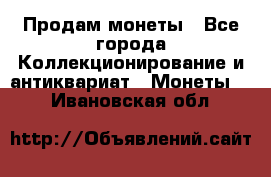 Продам монеты - Все города Коллекционирование и антиквариат » Монеты   . Ивановская обл.